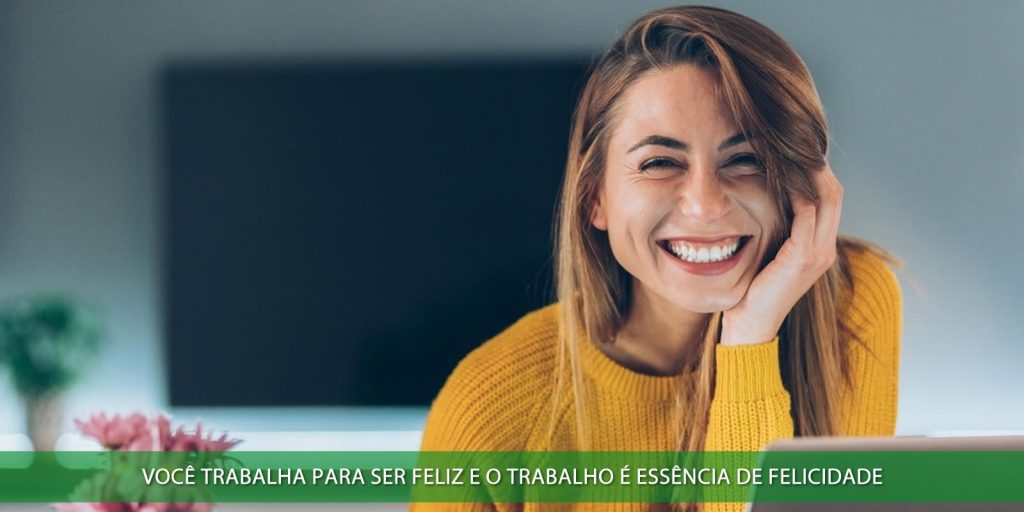 Você trabalha para ser feliz e o trabalho é essência de felicidade