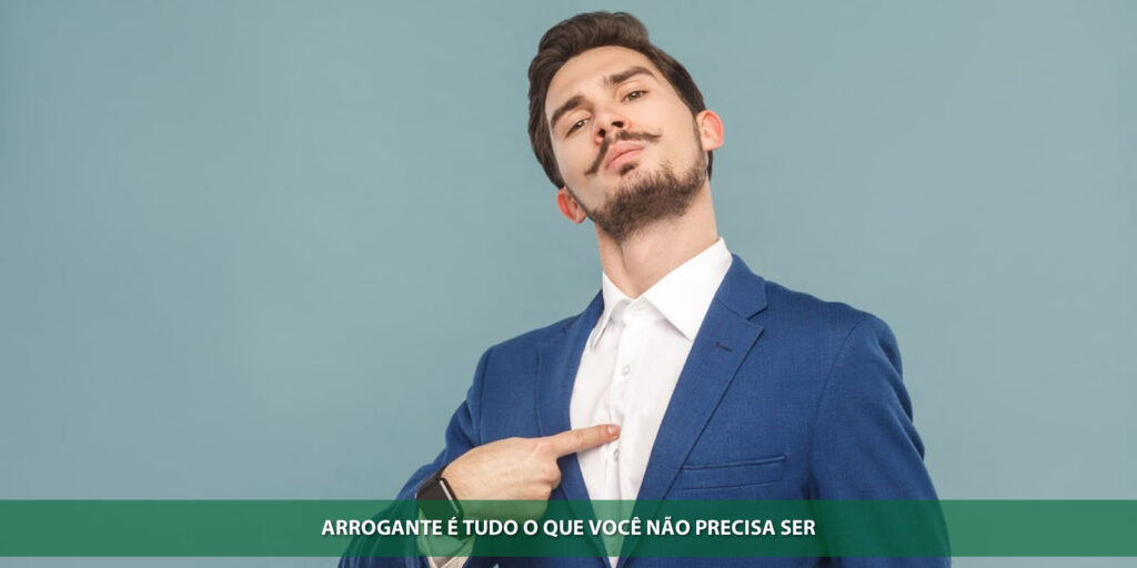 Arrogante é tudo o que você não precisa ser